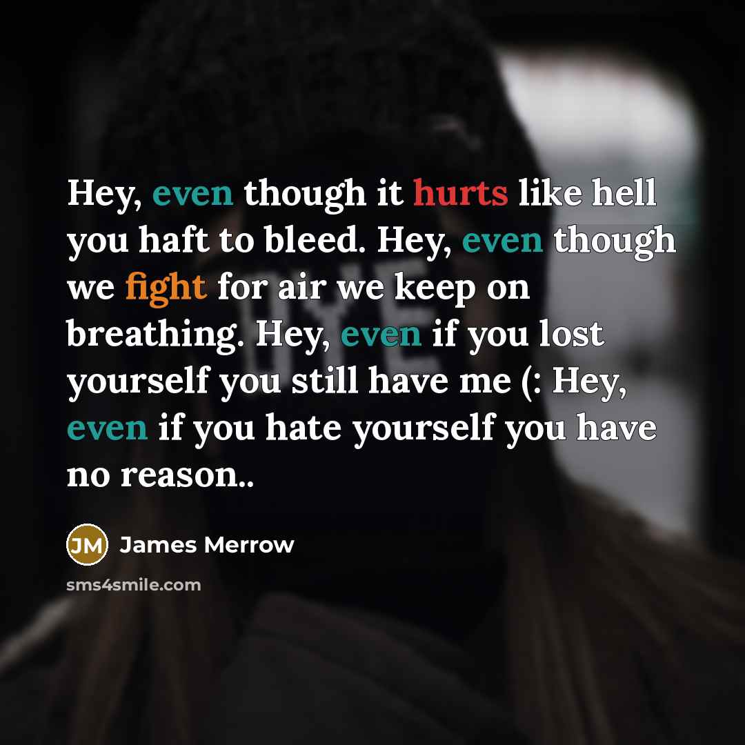 “Hey, even though it hurts like hell you haft to bleed. Hey, even though we fight for air we keep on breathing. Hey, even if you lost yourself you still have me (: Hey, even if you hate yourself you have no reason..” quote by James Merrow