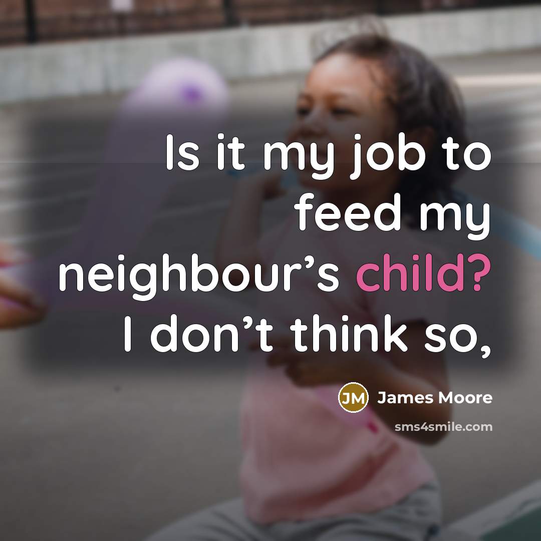“Is it my job to feed my neighbour’s child? I…” quote by James Moore