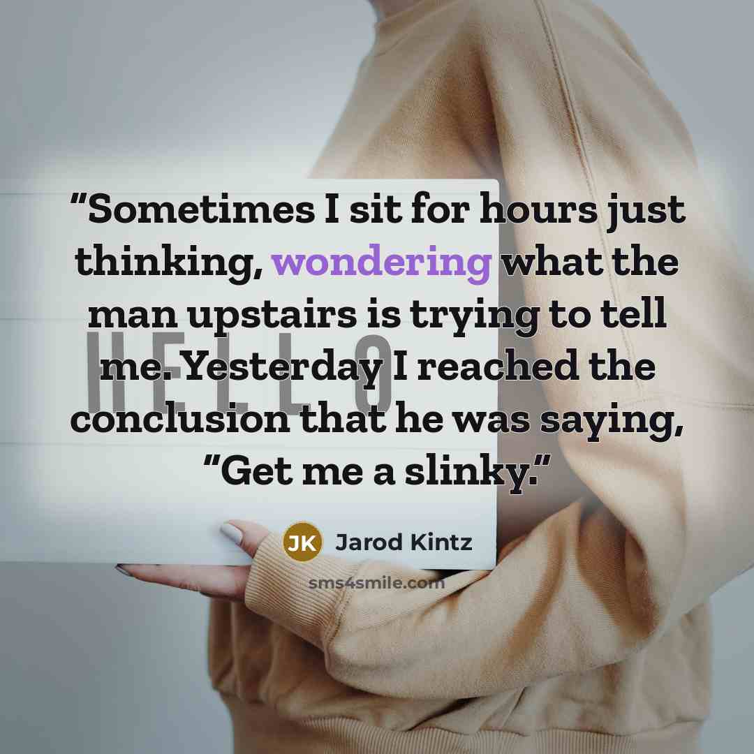 “Sometimes I sit for hours just thinking, wondering what the man upstairs is trying to tell me. Yesterday I reached the conclusion that he was saying, “Get me a slinky.” quote by Jarod Kintz