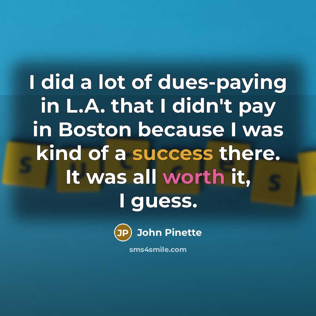 “I did a lot of dues-paying in L.A. that I didn't pay in Boston because I was kind of a success there. It was all worth it, I guess.” quote by John Pinette