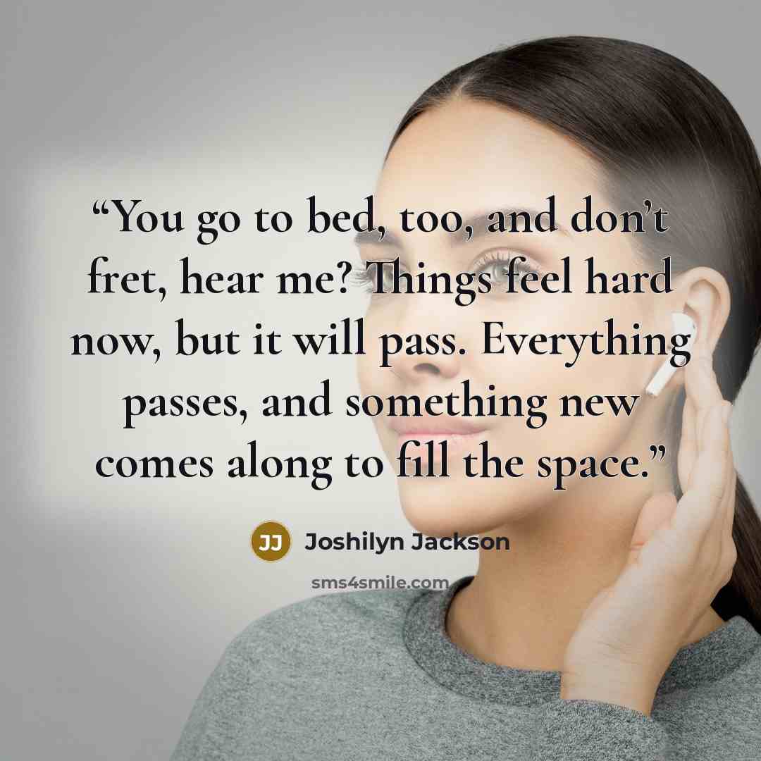 “You go to bed, too, and don’t fret, hear me? Things feel hard now, but it will pass. Everything passes, and something new comes along to fill the space.” quote by Joshilyn Jackson