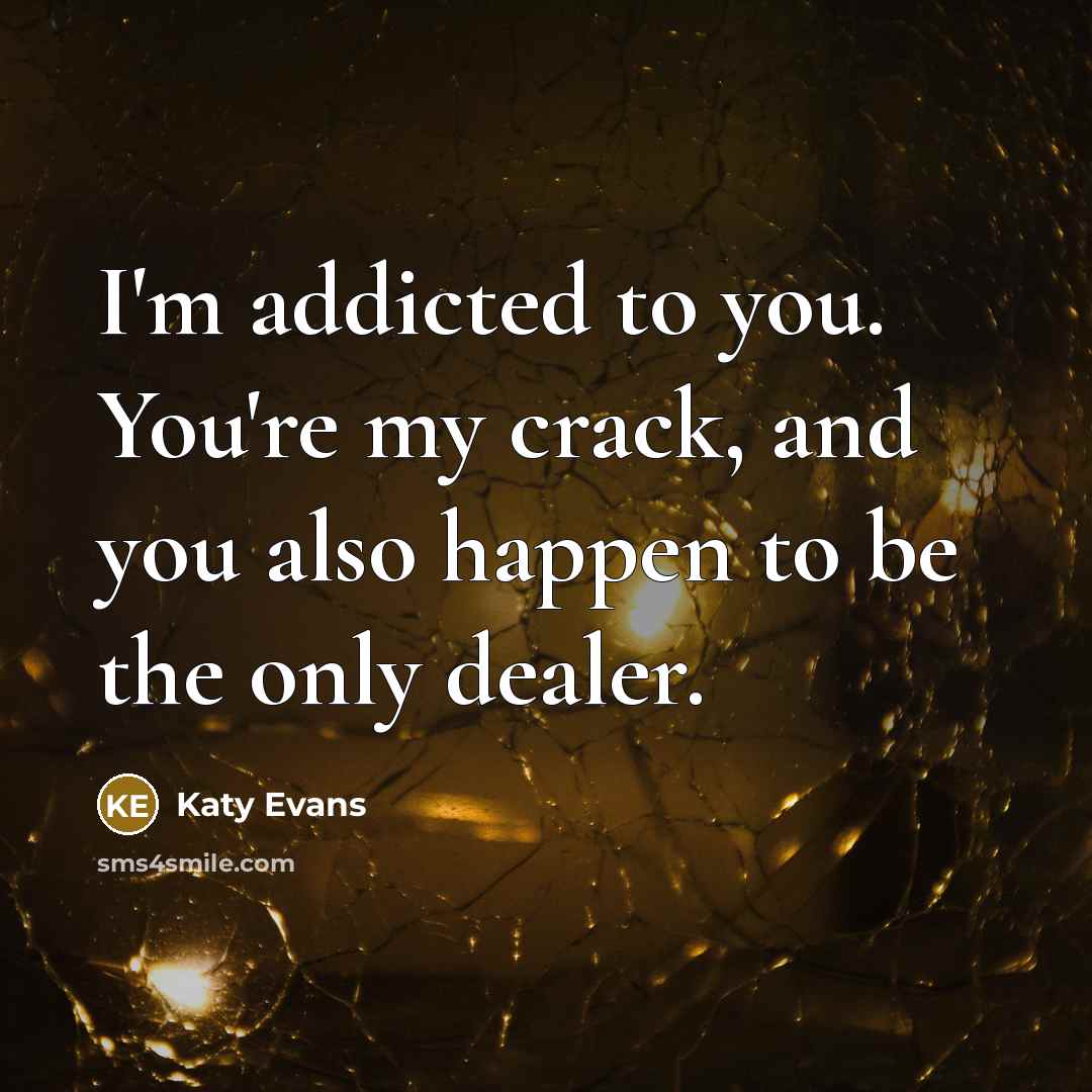 “I'm addicted to you. You're my crack, and you also happen to be the only dealer.” quote by Katy Evans