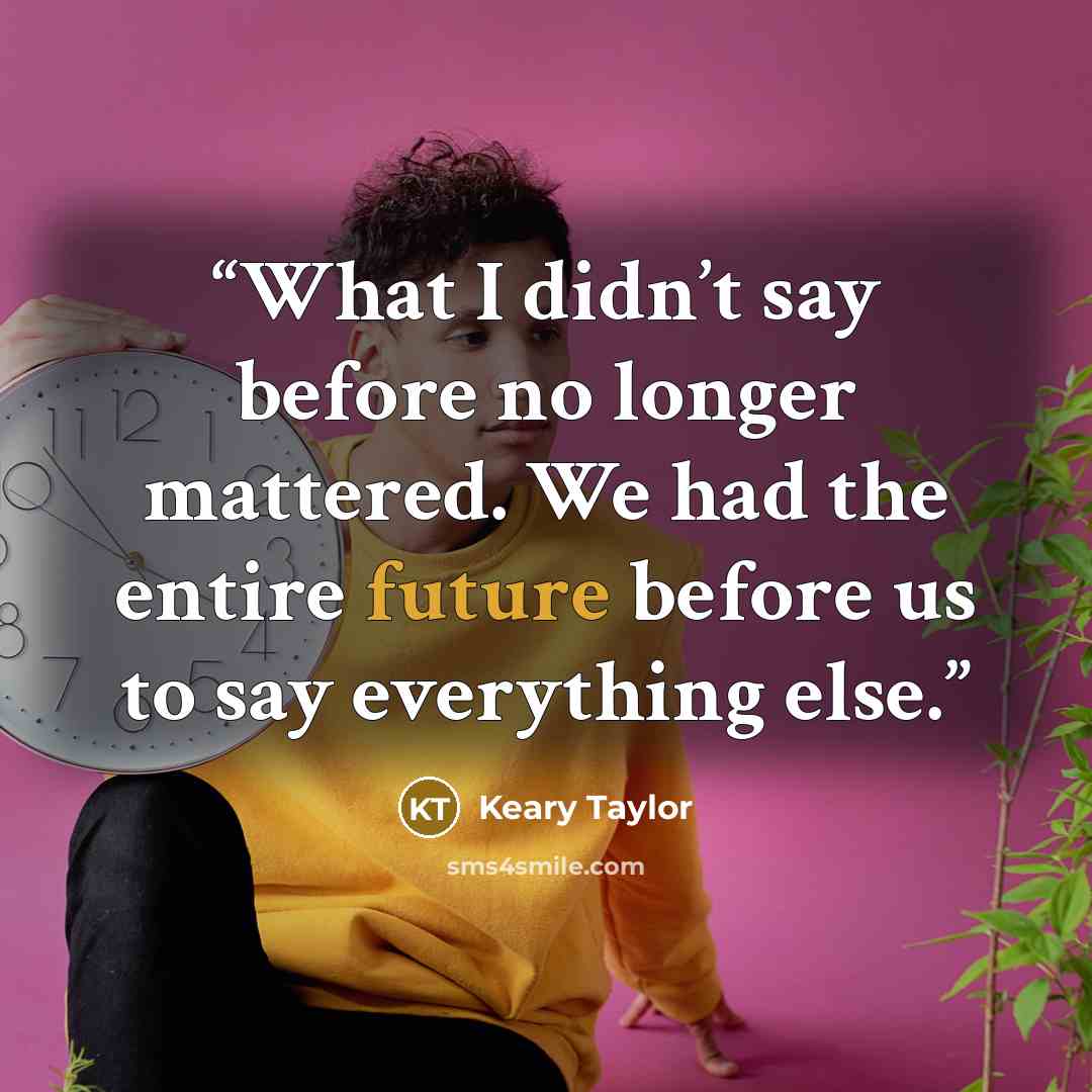 “What I didn’t say before no longer mattered. We had the entire future before us to say everything else.” quote by Keary Taylor