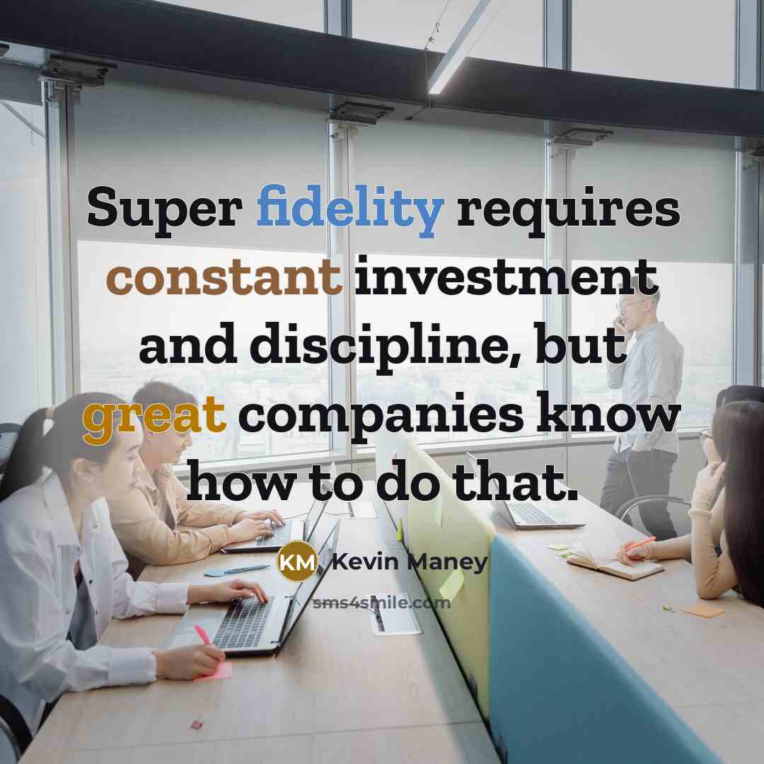 “Super fidelity requires constant investment and discipline, but great companies…” quote by Kevin Maney