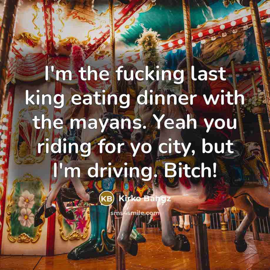 “I'm the fucking last king eating dinner with the mayans. Yeah you riding for yo city, but I'm driving. Bitch!” quote by Kirko Bangz