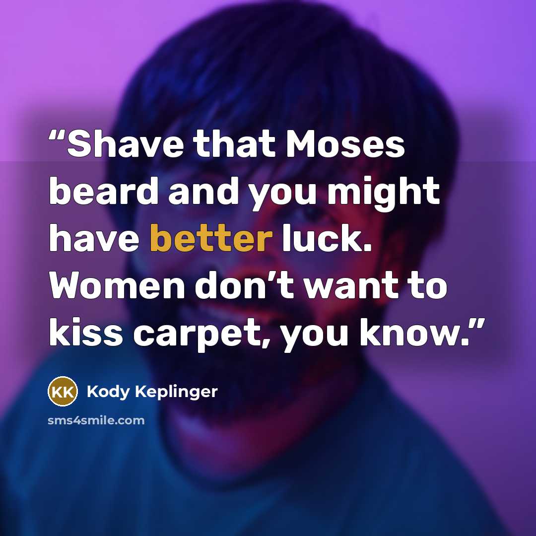 “Shave that Moses beard and you might have better luck. Women don’t want to kiss carpet, you know.” quote by Kody Keplinger