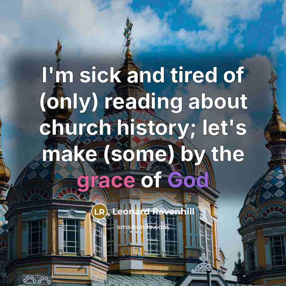 “I'm sick and tired of (only) reading about church history;…” quote by Leonard Ravenhill