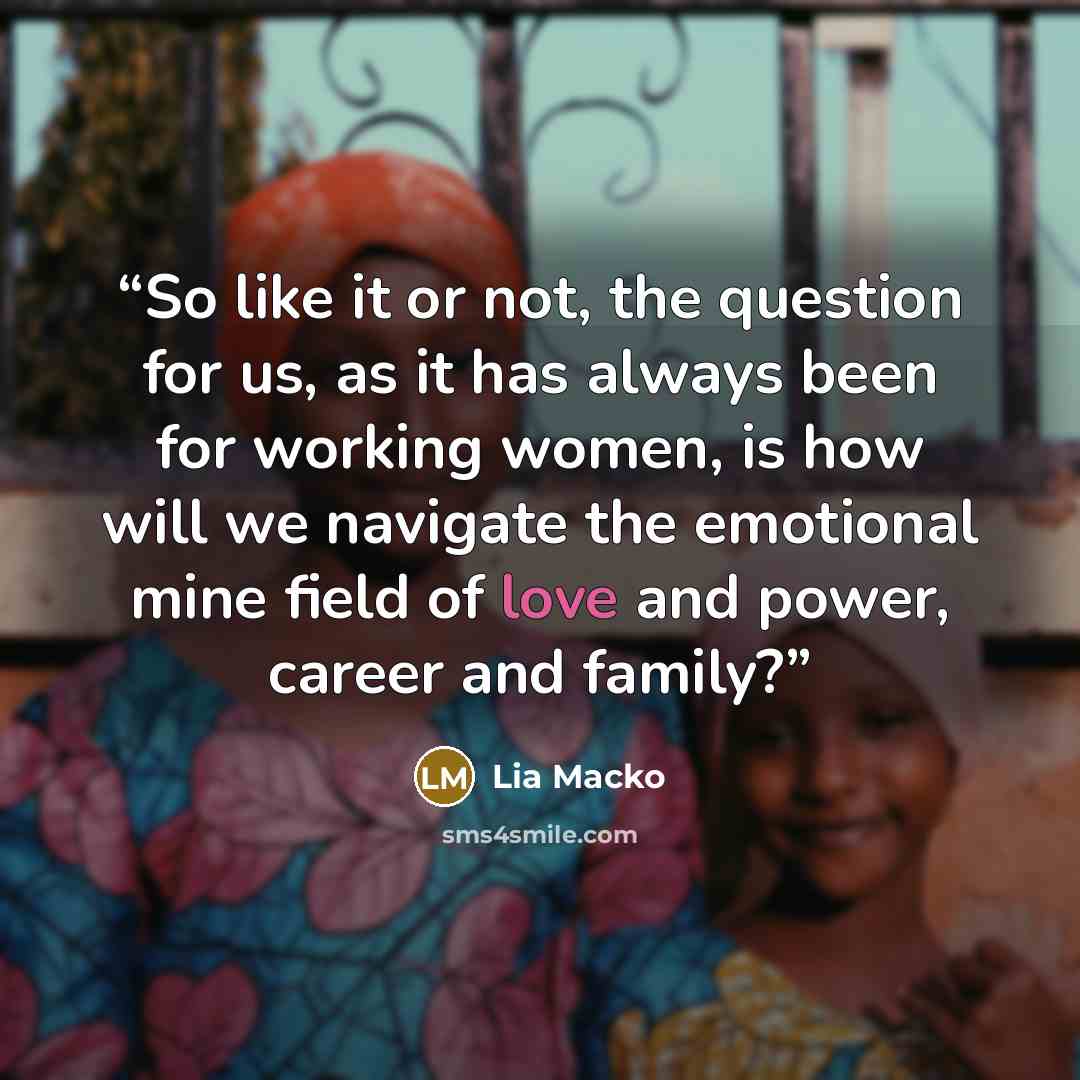 “So like it or not, the question for us, as it has always been for working women, is how will we navigate the emotional mine field of love and power, career and family?” quote by Lia Macko