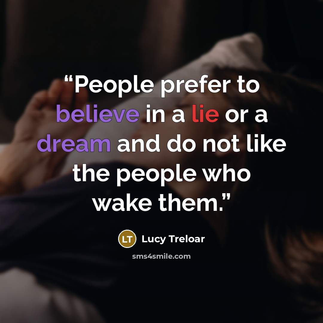 “People prefer to believe in a lie or a dream and do not like the people who wake them.” quote by Lucy Treloar