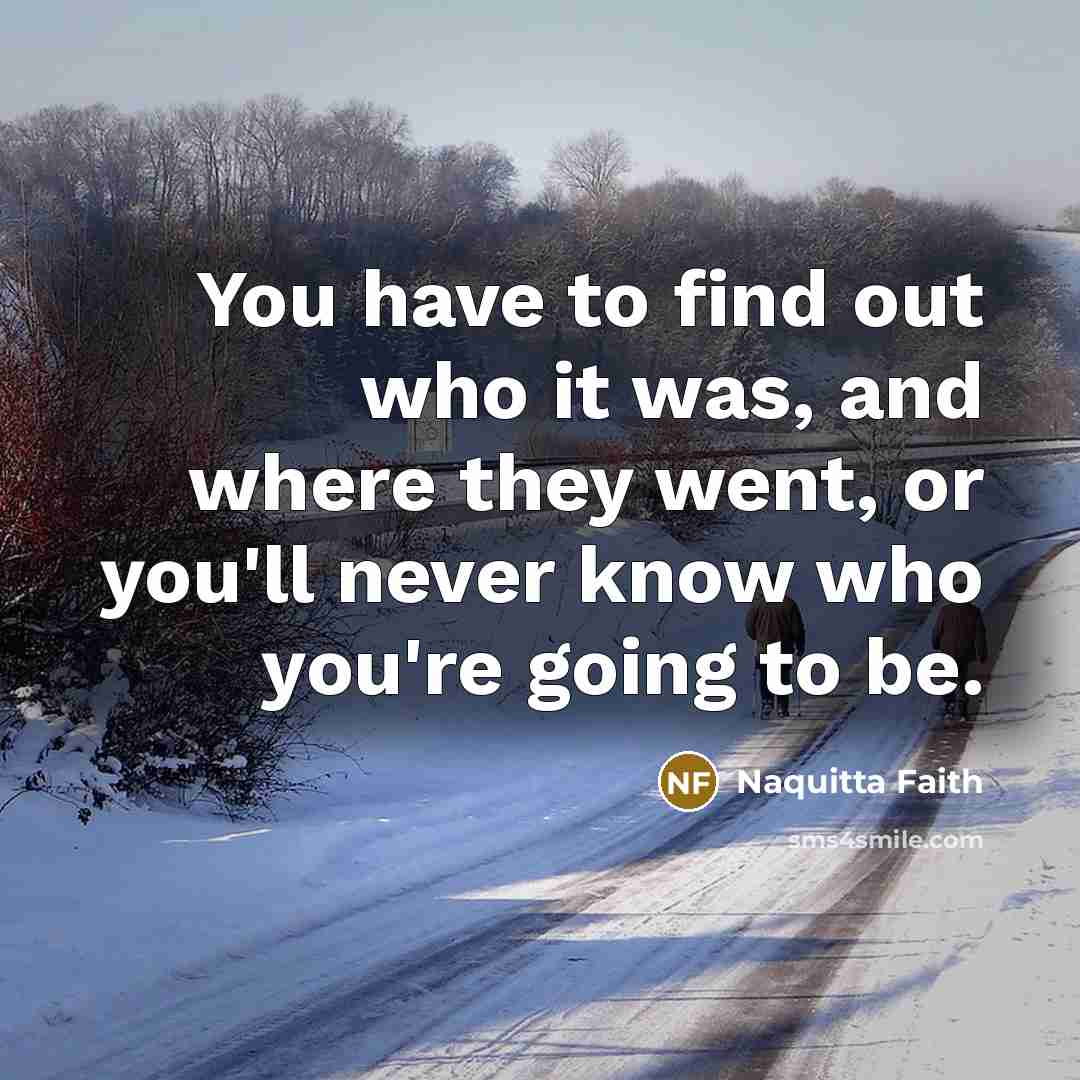 “You have to find out who it was, and where they went, or you'll never know who you're going to be.” quote by Naquitta Faith