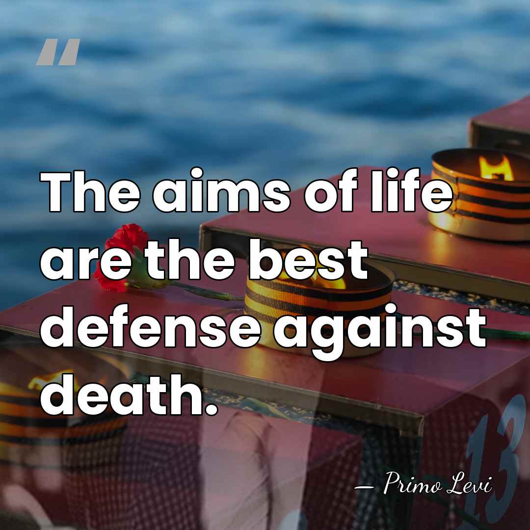 The aims of life are the best defense against death. - Primo Levi