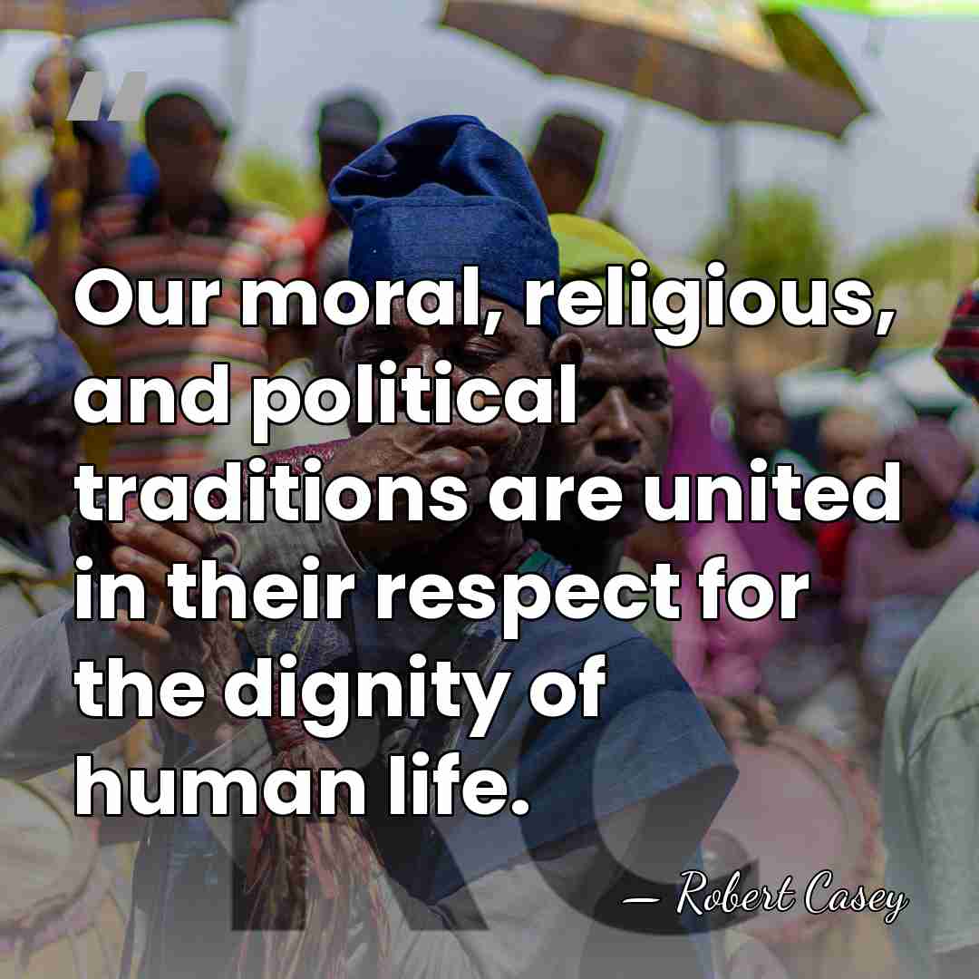 Our moral, religious, and political traditions are united in their respect for&hellip; - Robert Casey