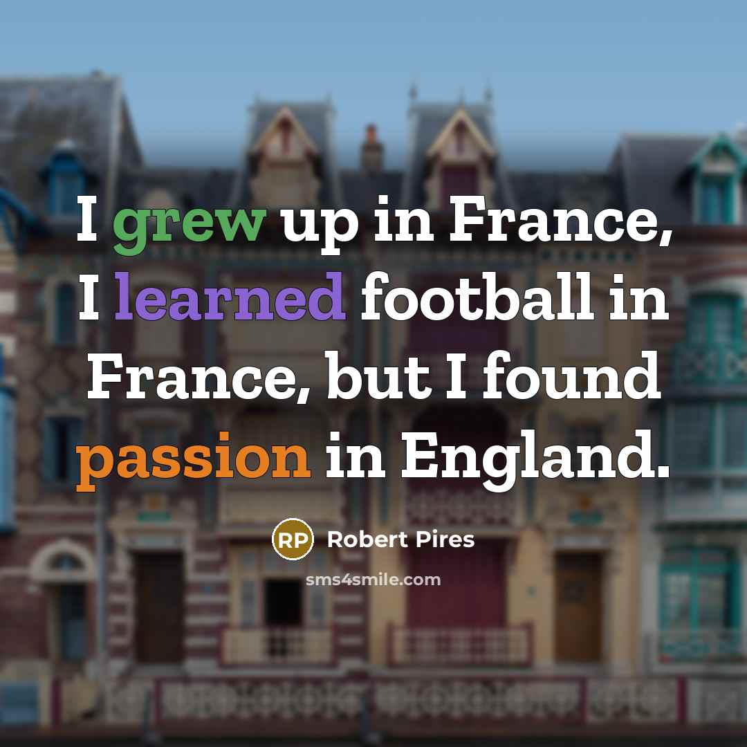 “I grew up in France, I learned football in France,…” quote by Robert Pires