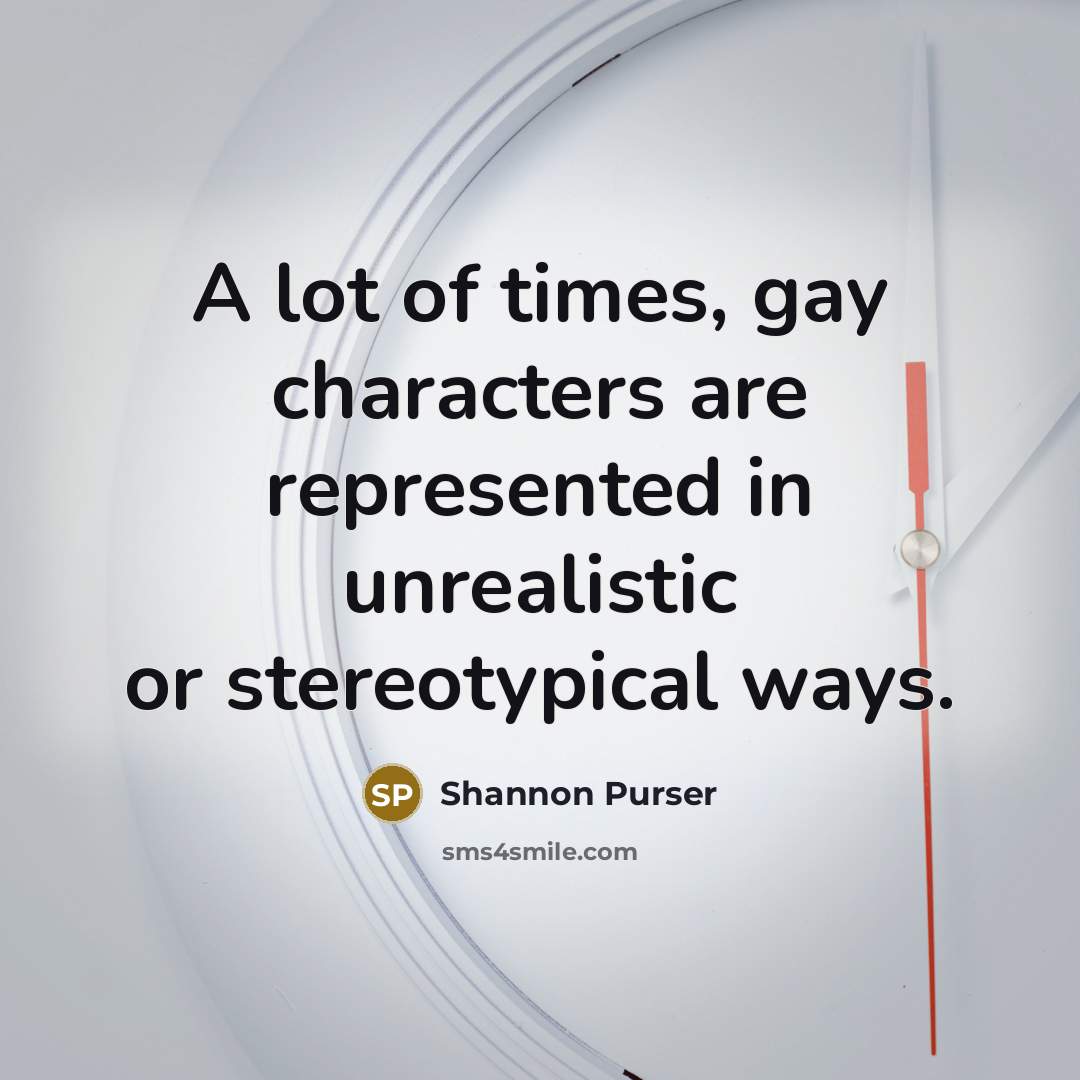 “A lot of times, gay characters are represented in unrealistic or stereotypical ways.” quote by Shannon Purser