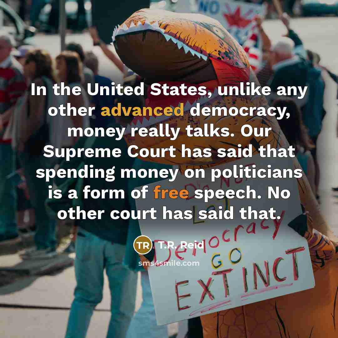 “In the United States, unlike any other advanced democracy, money…” quote by T.R. Reid