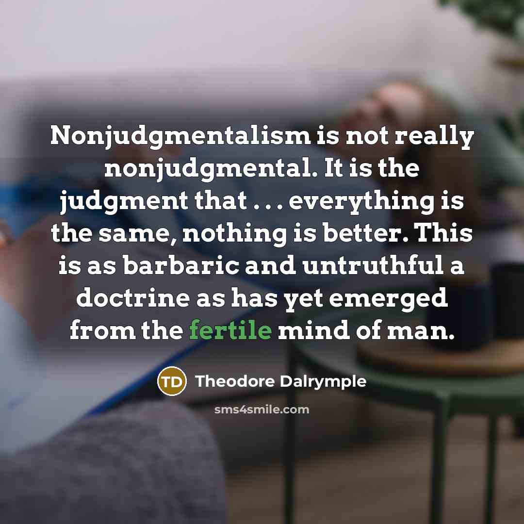 “Nonjudgmentalism is not really nonjudgmental. It is the judgment that…” quote by Theodore Dalrymple