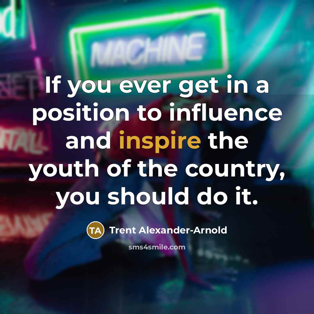 “If you ever get in a position to influence and…” quote by Trent Alexander-Arnold