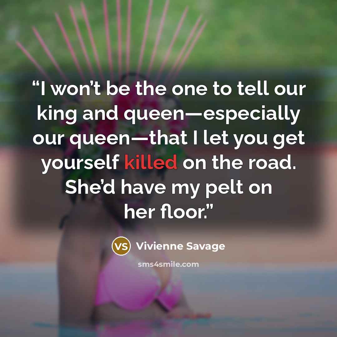 “I won’t be the one to tell our king and queen—especially our queen—that I let you get yourself killed on the road. She’d have my pelt on her floor.” quote by Vivienne Savage