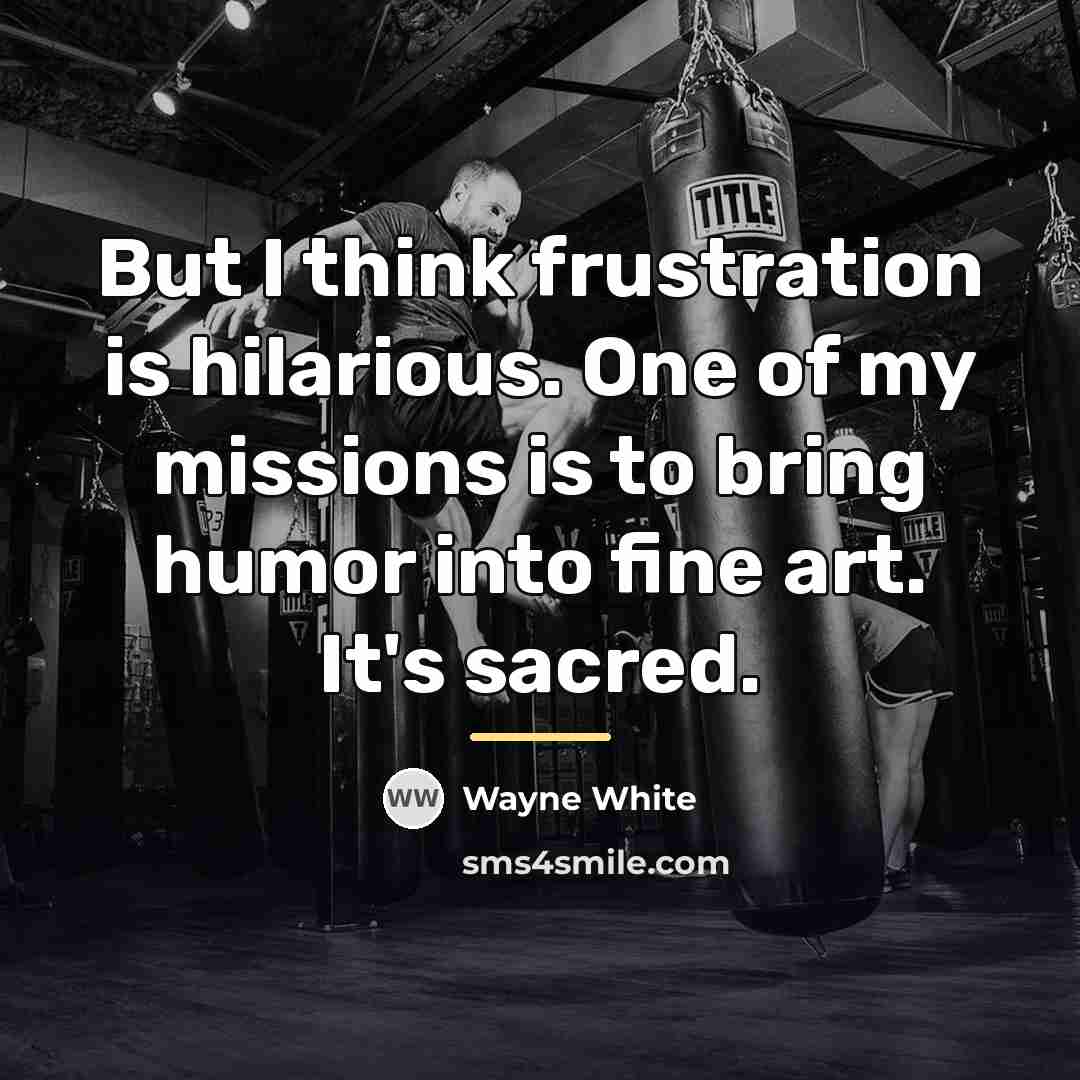 “But I think frustration is hilarious. One of my missions…” quote by Wayne White