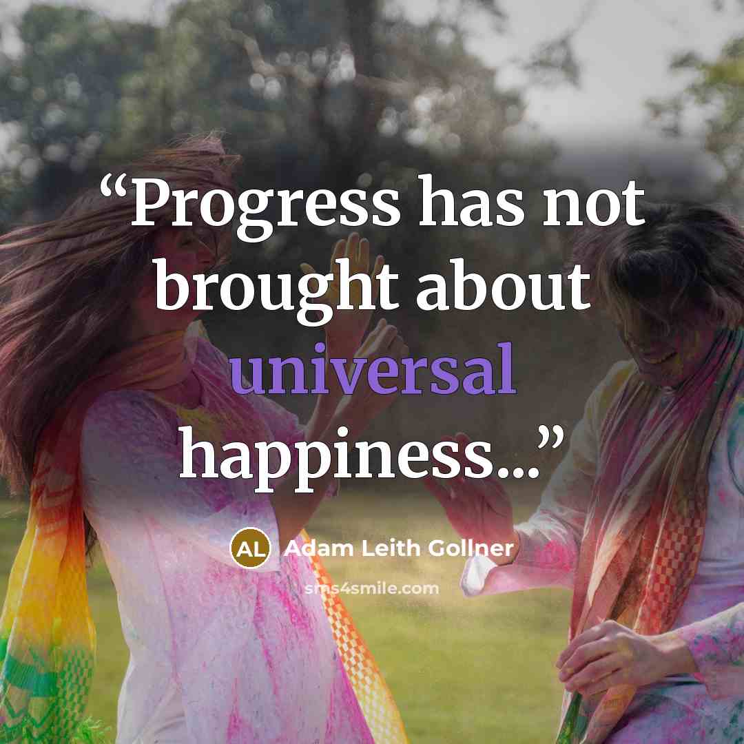“Progress has not brought about universal happiness...” quote by Adam Leith Gollner