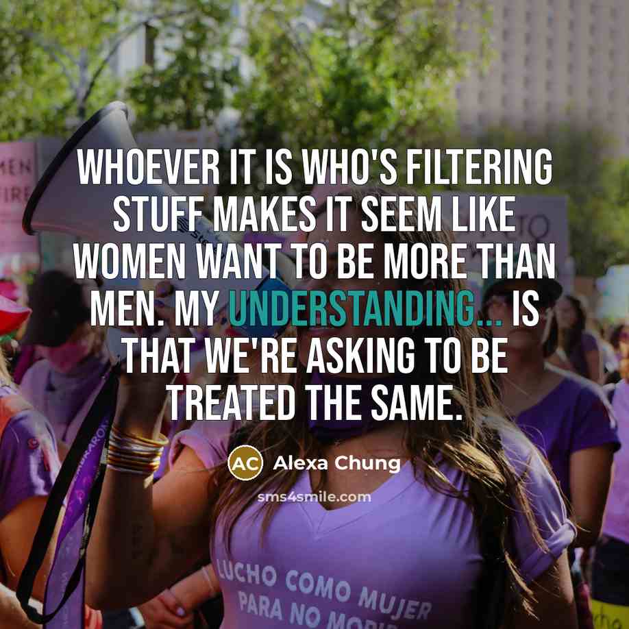 “Whoever it is who's filtering stuff makes it seem like women want to be more than men. My understanding... is that we're asking to be treated the same.” quote by Alexa Chung