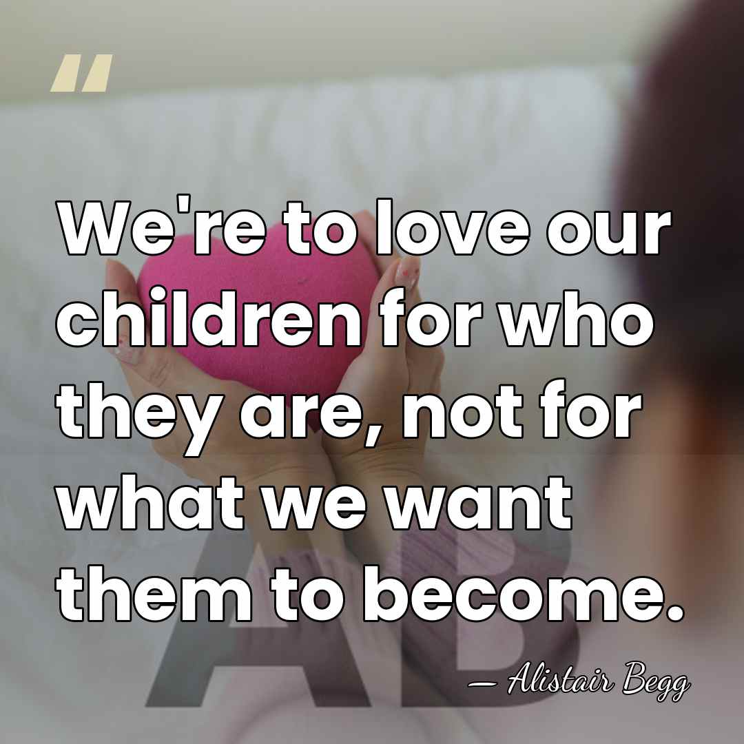 We're to love our children for who they are, not for what&hellip; - Alistair Begg