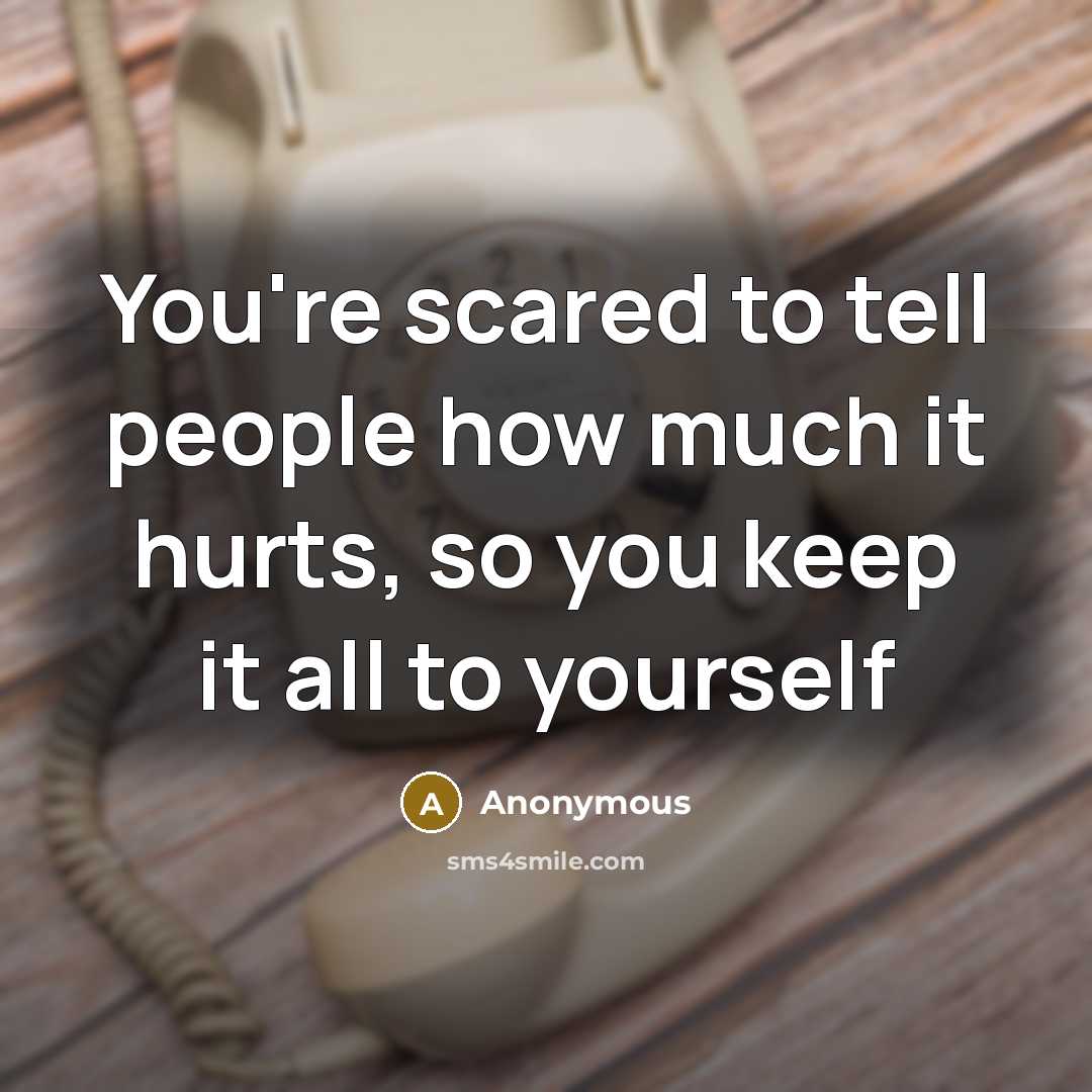 “You're scared to tell people how much it hurts, so…” quote by Anonymous