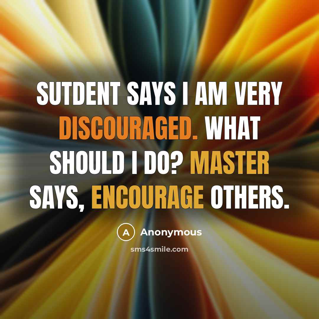 “Sutdent says I am very discouraged. what should I do? Master says, Encourage others.” quote by Anonymous