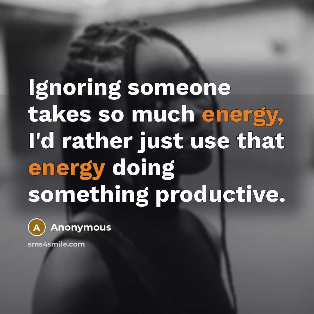 “Ignoring someone takes so much energy, I'd rather just use…” quote by Anonymous
