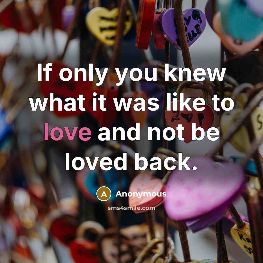 “If only you knew what it was like to love and not be loved back.” quote by Anonymous