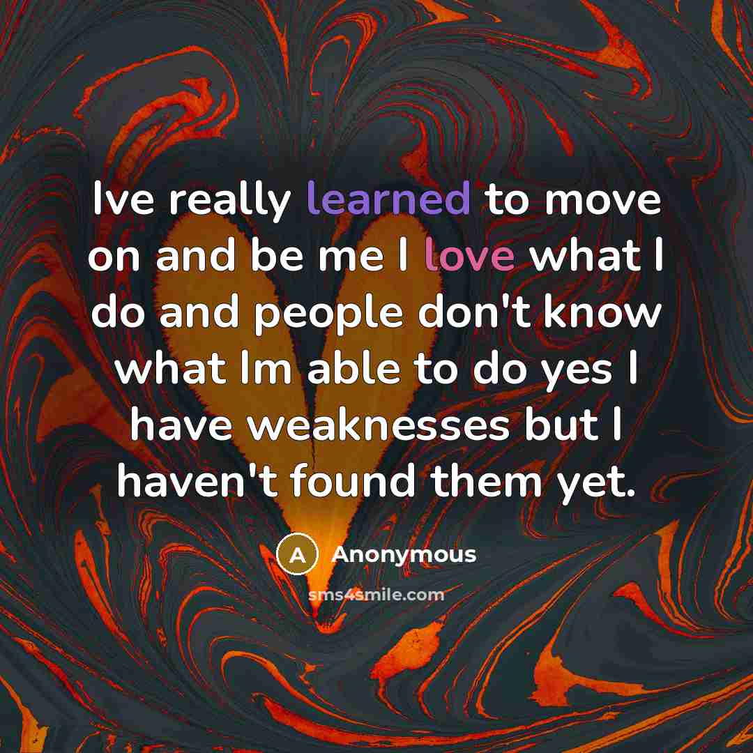 “Ive really learned to move on and be me I love what I do and people don't know what Im able to do yes I have weaknesses but I haven't found them yet.” quote by Anonymous