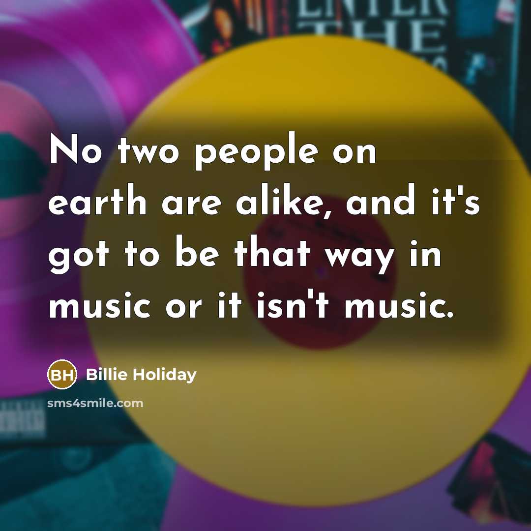 “No two people on earth are alike, and it's got to be that way in music or it isn't music.” quote by Billie Holiday