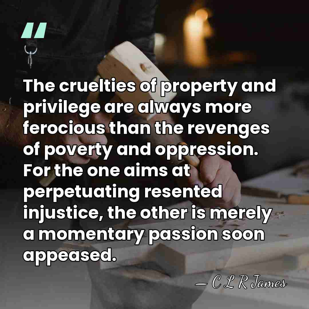 The cruelties of property and privilege are always more ferocious than the&hellip; - C L R James