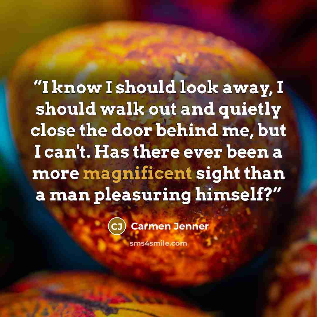 “I know I should look away, I should walk out and quietly close the door behind me, but I can't. Has there ever been a more magnificent sight than a man pleasuring himself?” quote by Carmen Jenner