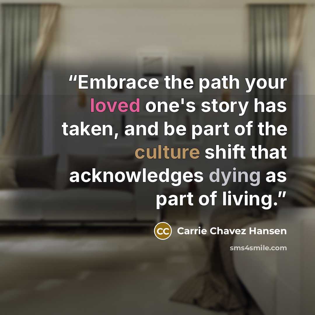 “Embrace the path your loved one's story has taken, and be part of the culture shift that acknowledges dying as part of living.” quote by Carrie Chavez Hansen