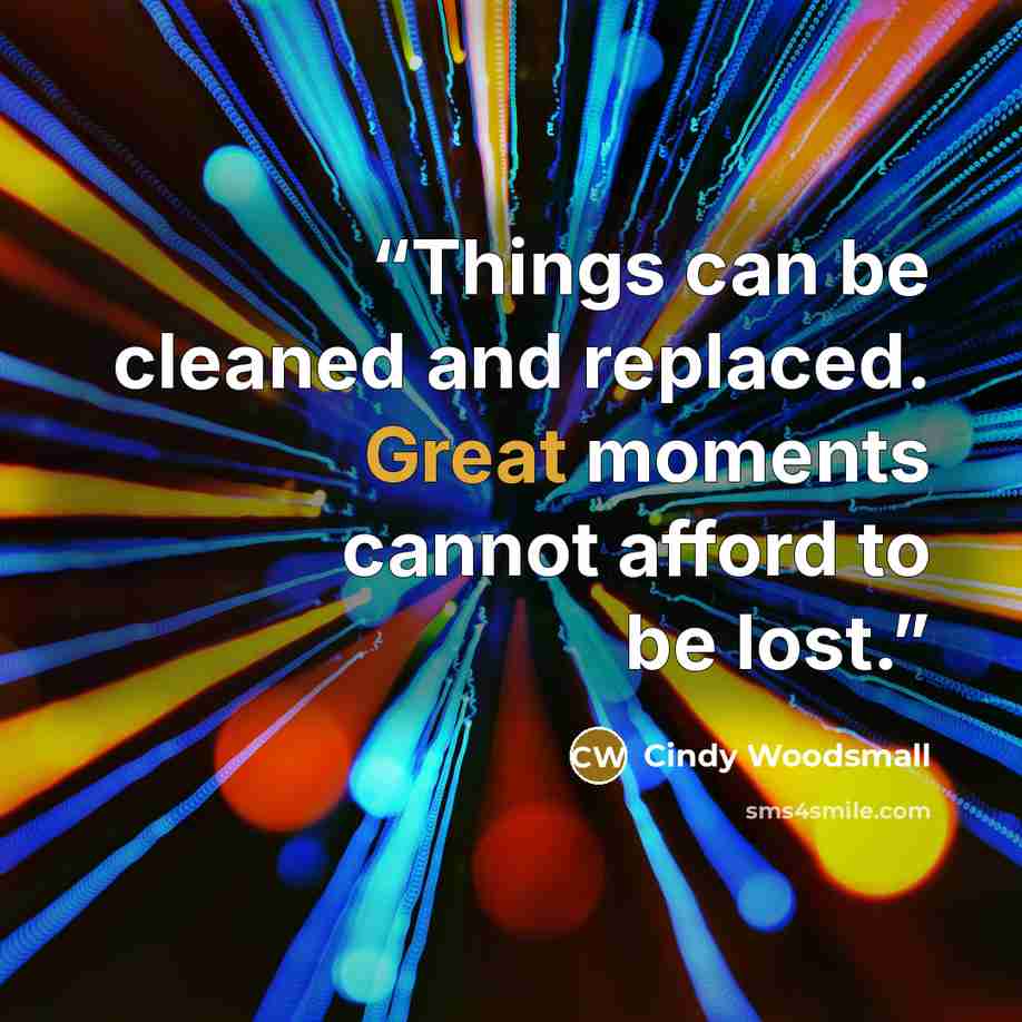 “Things can be cleaned and replaced. Great moments cannot afford to be lost.” quote by Cindy Woodsmall