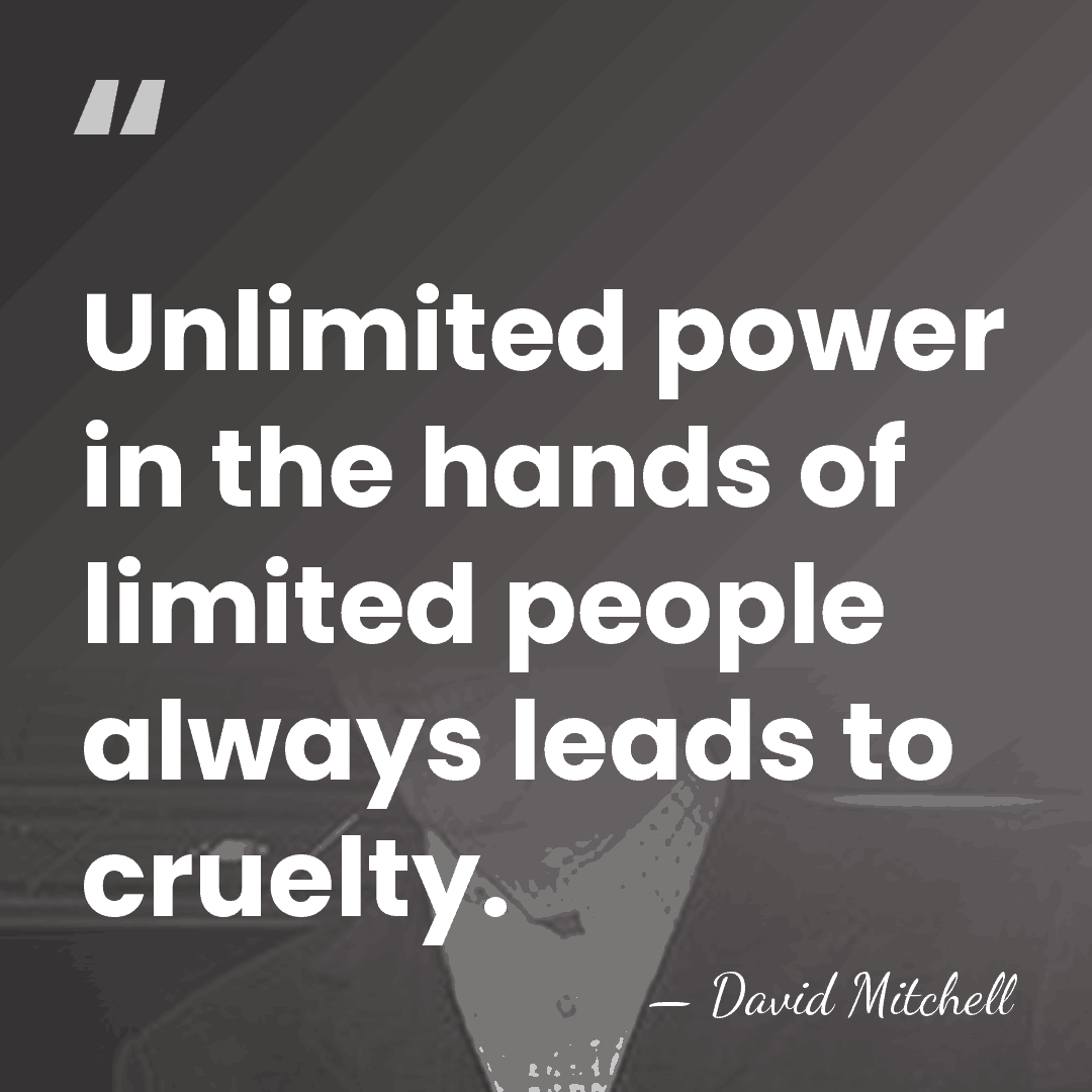 Unlimited power in the hands of limited people always leads to cruelty. - David Mitchell