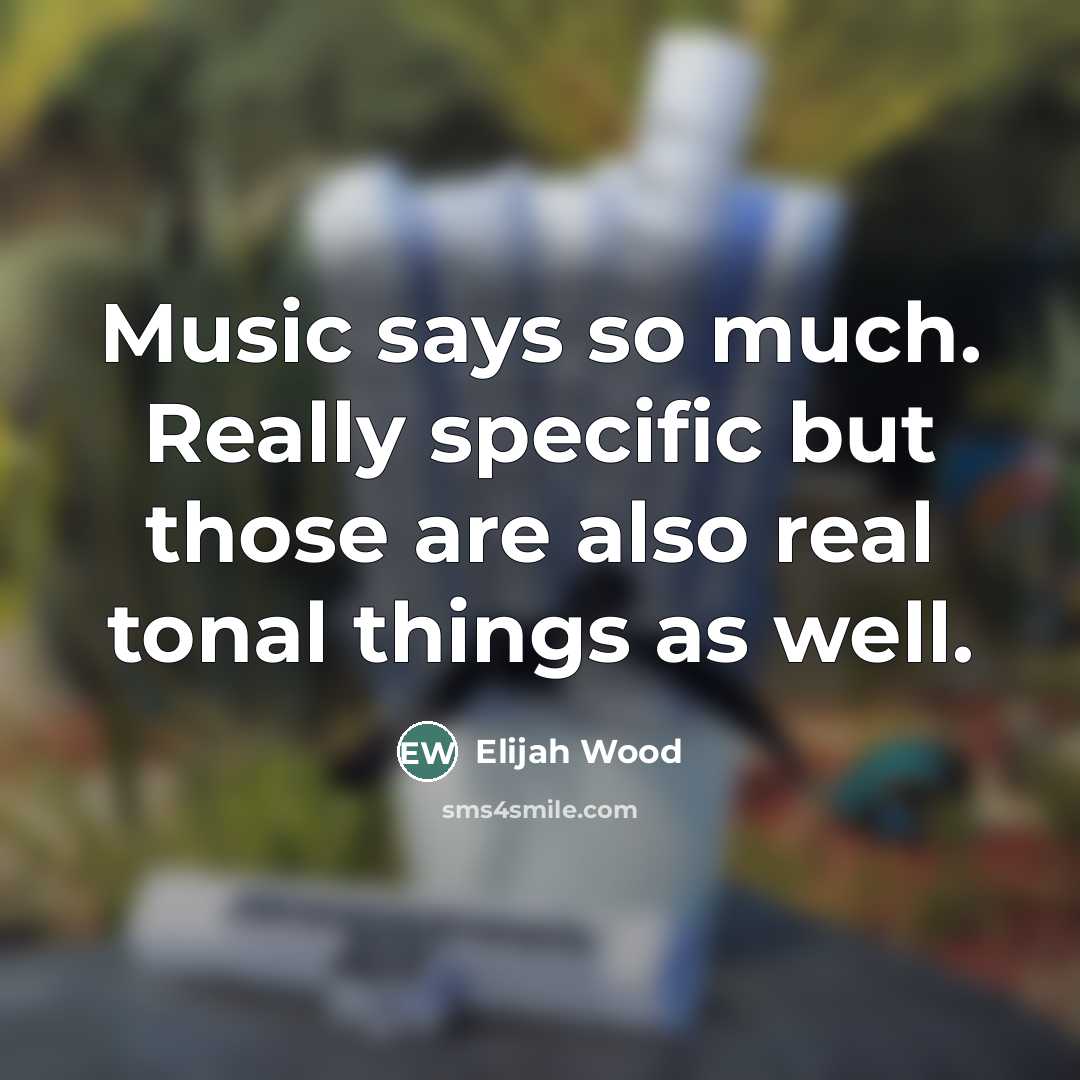 “Music says so much. Really specific but those are also…” quote by Elijah Wood