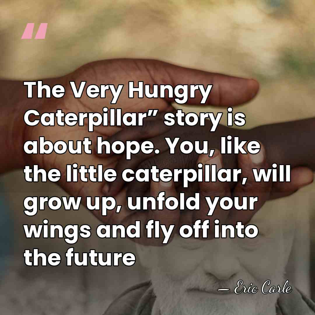 The Very Hungry Caterpillar” story is about hope. You, like the little&hellip; - Eric Carle