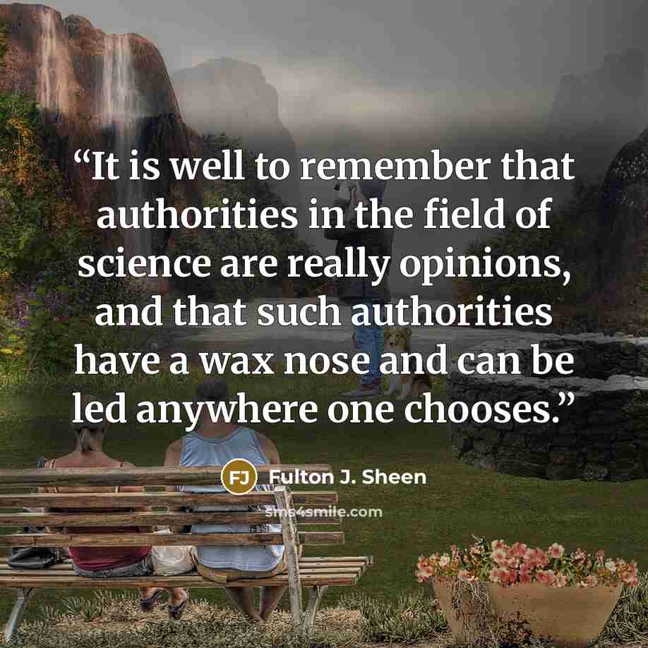 “It is well to remember that authorities in the field of science are really opinions, and that such authorities have a wax nose and can be led anywhere one chooses.” quote by Fulton J. Sheen