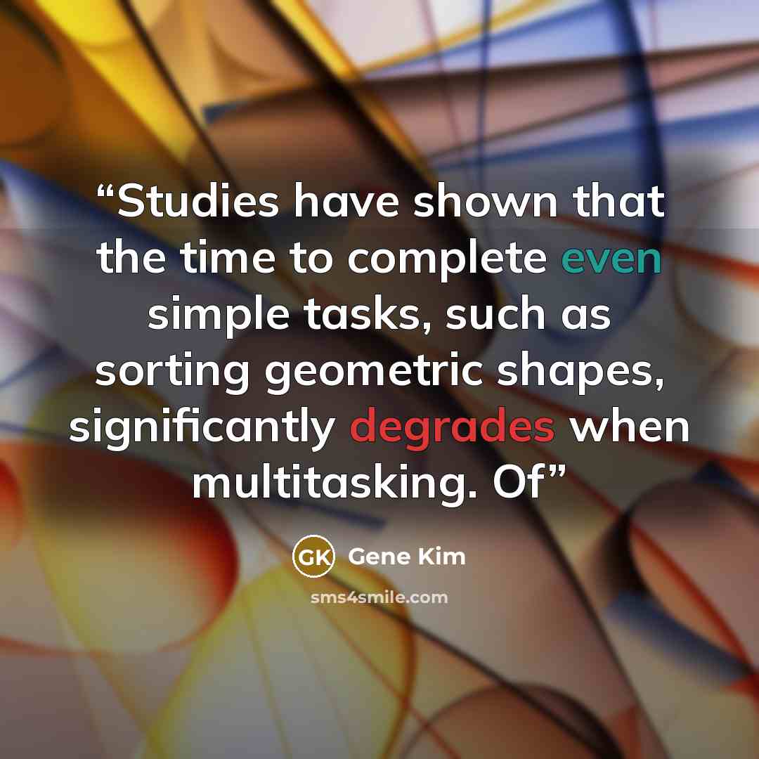 “Studies have shown that the time to complete even simple tasks, such as sorting geometric shapes, significantly degrades when multitasking. Of” quote by Gene Kim