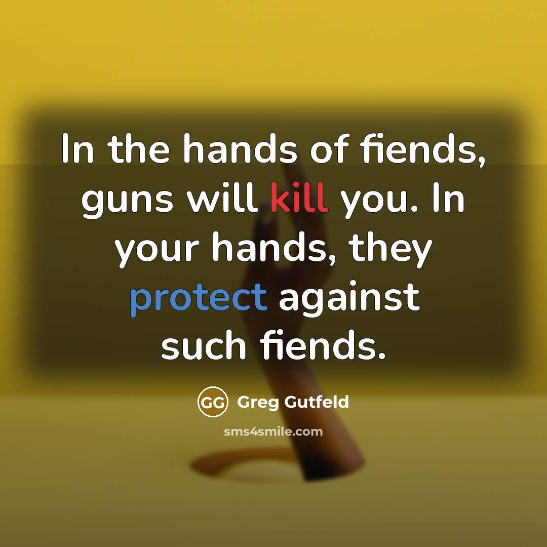 “In the hands of fiends, guns will kill you. In your hands, they protect against such fiends.” quote by Greg Gutfeld