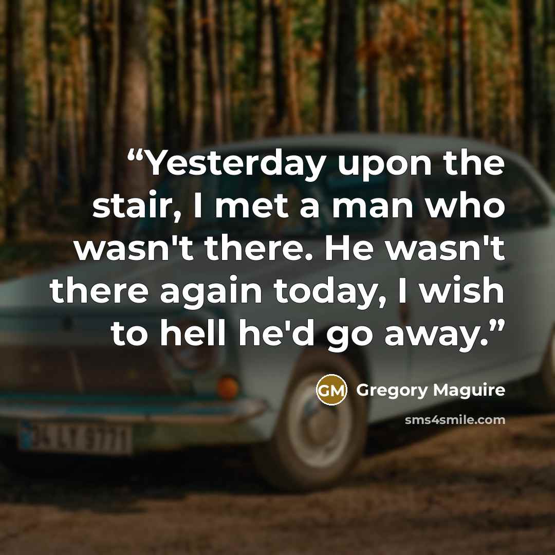 “Yesterday upon the stair, I met a man who wasn't there. He wasn't there again today, I wish to hell he'd go away.” quote by Gregory Maguire