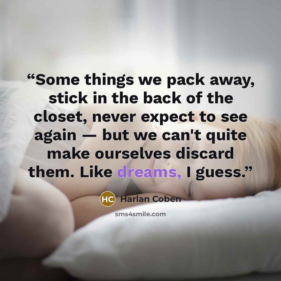 “Some things we pack away, stick in the back of the closet, never expect to see again ― but we can't quite make ourselves discard them. Like dreams, I guess.” quote by Harlan Coben