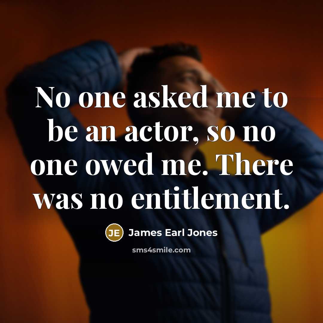 “No one asked me to be an actor, so no one owed me. There was no entitlement.” quote by James Earl Jones