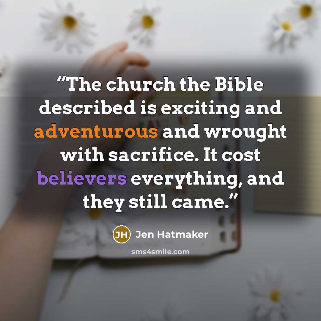 “The church the Bible described is exciting and adventurous and wrought with sacrifice. It cost believers everything, and they still came.” quote by Jen Hatmaker