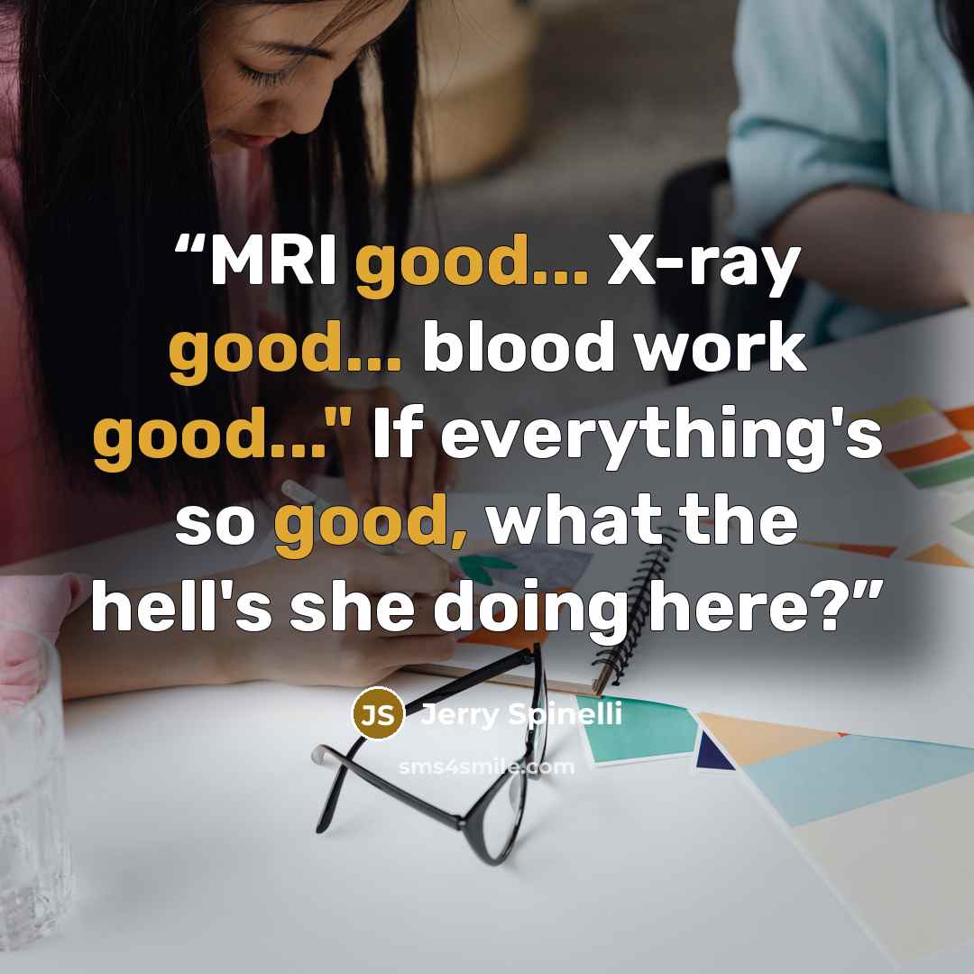 “MRI good... X-ray good... blood work good..." If everything's so good, what the hell's she doing here?” quote by Jerry Spinelli