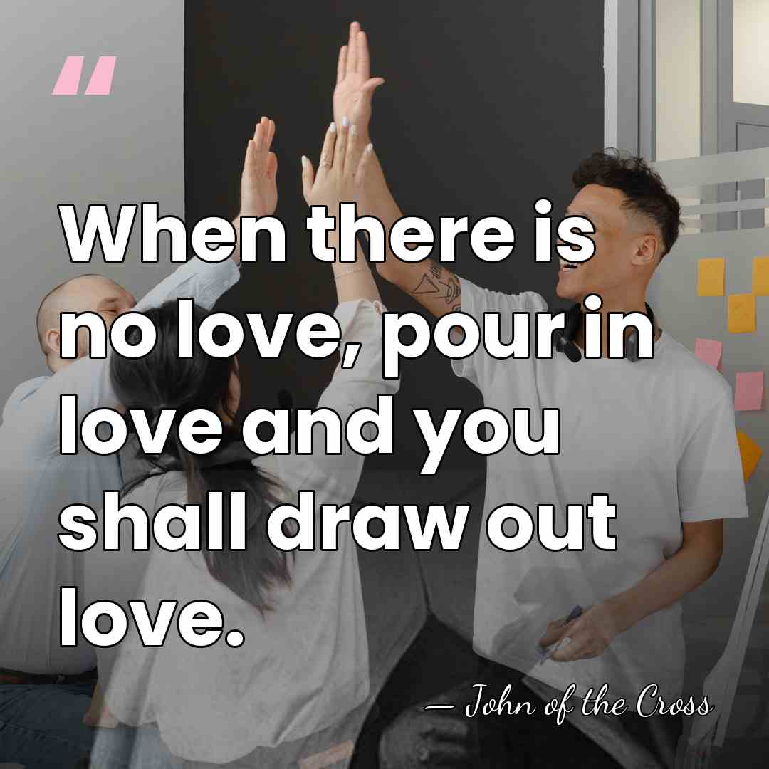 When there is no love, pour in love and you shall draw&hellip; - John of the Cross