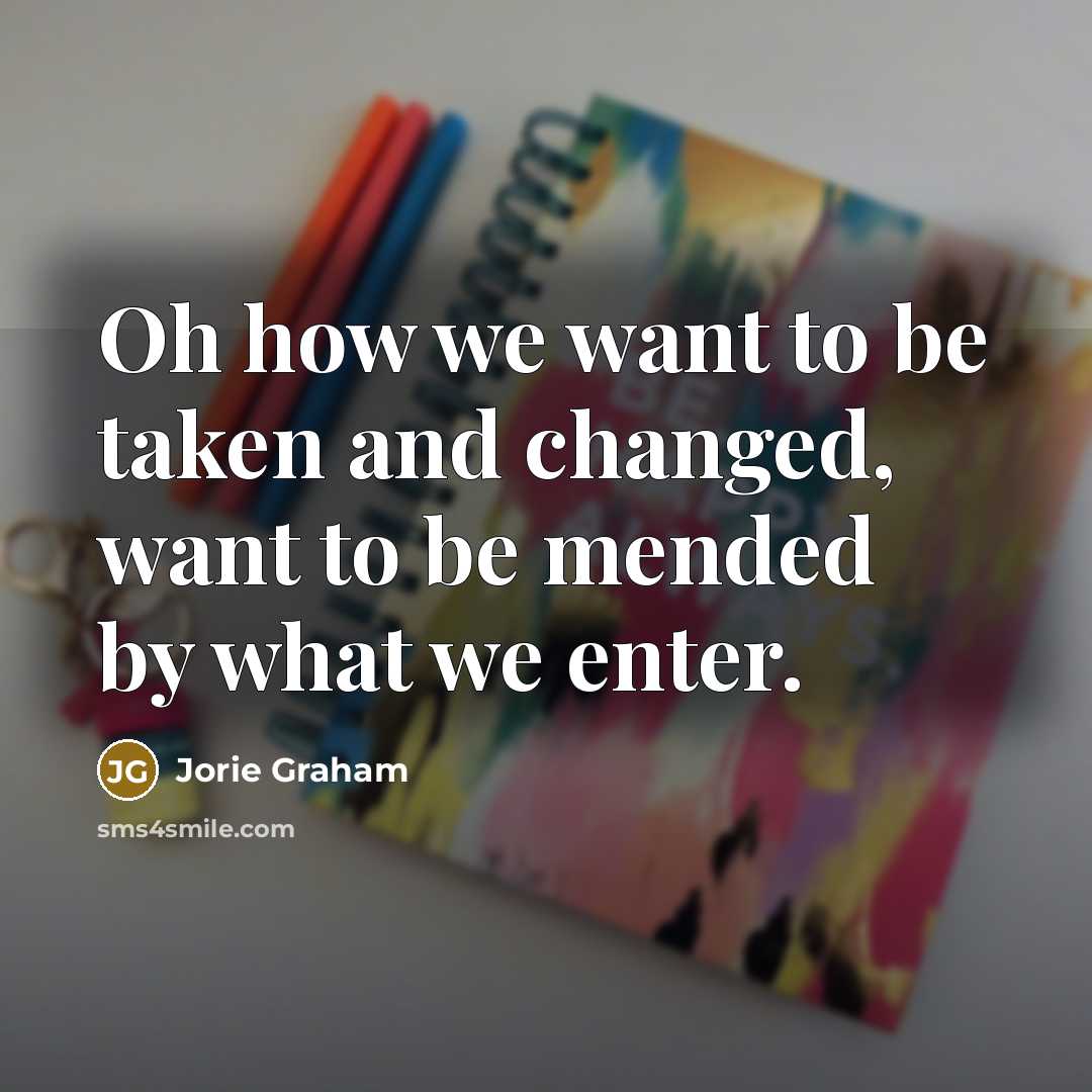 “Oh how we want to be taken and changed, want…” quote by Jorie Graham