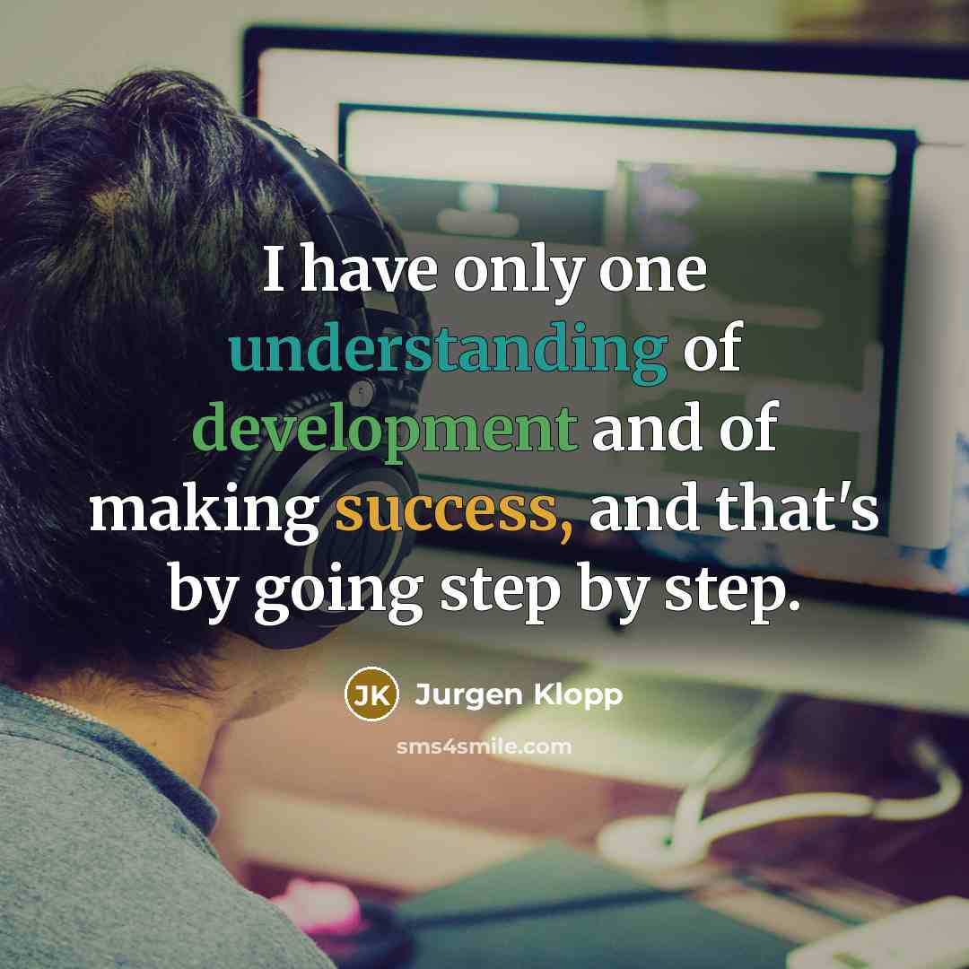“I have only one understanding of development and of making success, and that's by going step by step.” quote by Jurgen Klopp